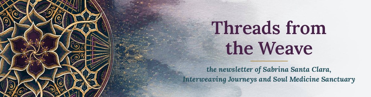 Threads from the Weave, the newsletter of Sabrina Santa Clara, Interweaving Journeys and Soul Medicine Sanctuary